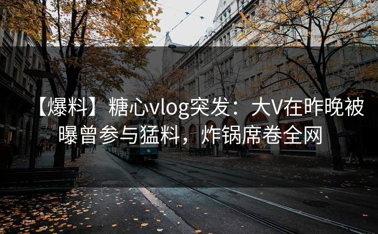 【爆料】糖心vlog突发:大V在昨晚被曝曾参与猛料,炸锅席卷全网 【爆料】糖心vlog突发:大V在昨晚被曝曾参与猛料,炸锅席卷全网
