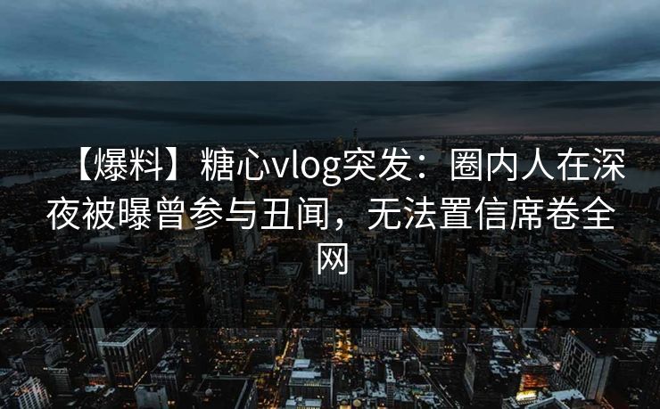 【爆料】糖心vlog突发：圈内人在深夜被曝曾参与丑闻，无法置信席卷全网