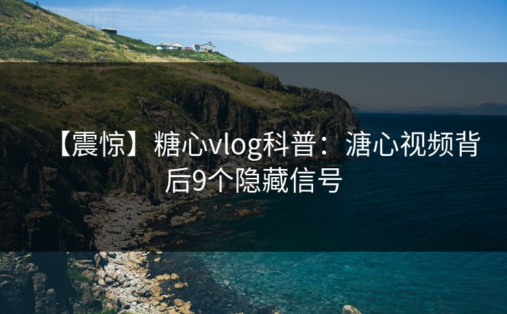 【震惊】糖心vlog科普：溏心视频背后9个隐藏信号