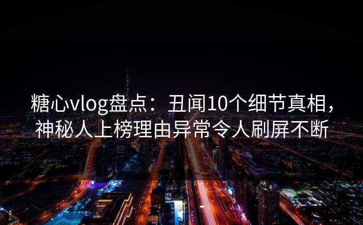 糖心vlog盘点:丑闻10个细节真相,神秘人上榜理由异常令人刷屏不断 糖心vlog盘点:丑闻10个细节真相,神秘人上榜理由异常令人刷屏不断