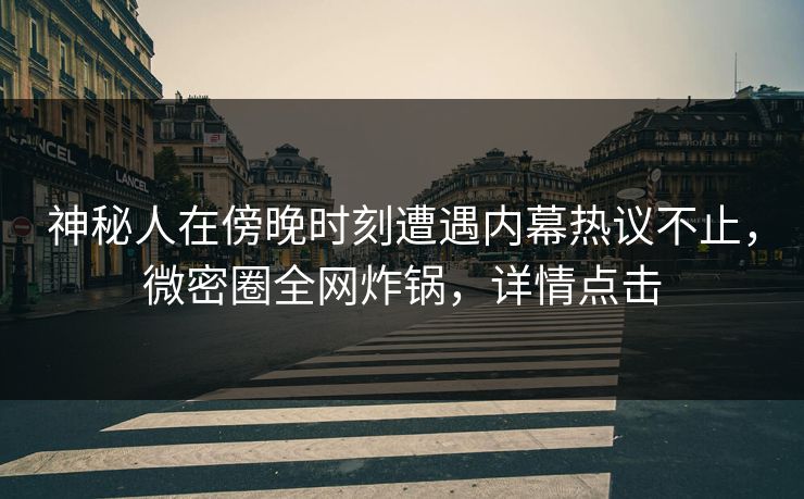 神秘人在傍晚时刻遭遇内幕热议不止，微密圈全网炸锅，详情点击