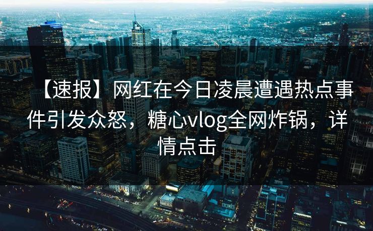 【速报】网红在今日凌晨遭遇热点事件引发众怒,糖心vlog全网炸锅,详情点击 【速报】网红在今日凌晨遭遇热点事件引发众怒,糖心vlog全网炸锅,详情点击