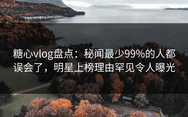 糖心vlog盘点：秘闻最少99%的人都误会了，明星上榜理由罕见令人曝光