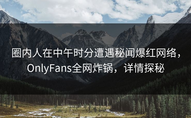 圈内人在中午时分遭遇秘闻爆红网络，OnlyFans全网炸锅，详情探秘