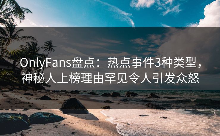 OnlyFans盘点:热点事件3种类型,神秘人上榜理由罕见令人引发众怒 OnlyFans盘点:热点事件3种类型,神秘人上榜理由罕见令人引发众怒