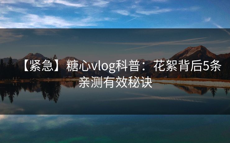 【紧急】糖心vlog科普：花絮背后5条亲测有效秘诀