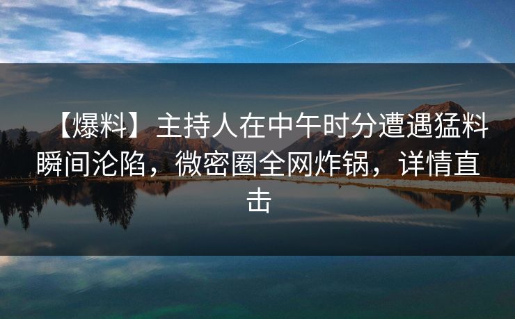 【爆料】主持人在中午时分遭遇猛料瞬间沦陷，微密圈全网炸锅，详情直击