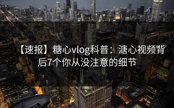 【速报】糖心vlog科普：溏心视频背后7个你从没注意的细节