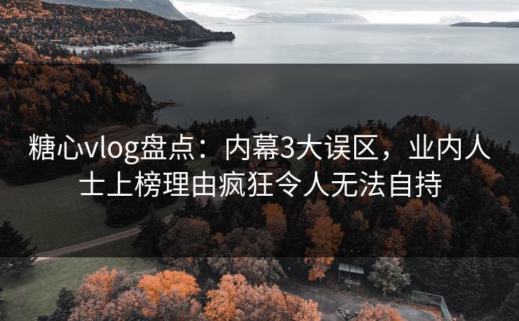 糖心vlog盘点：内幕3大误区，业内人士上榜理由疯狂令人无法自持