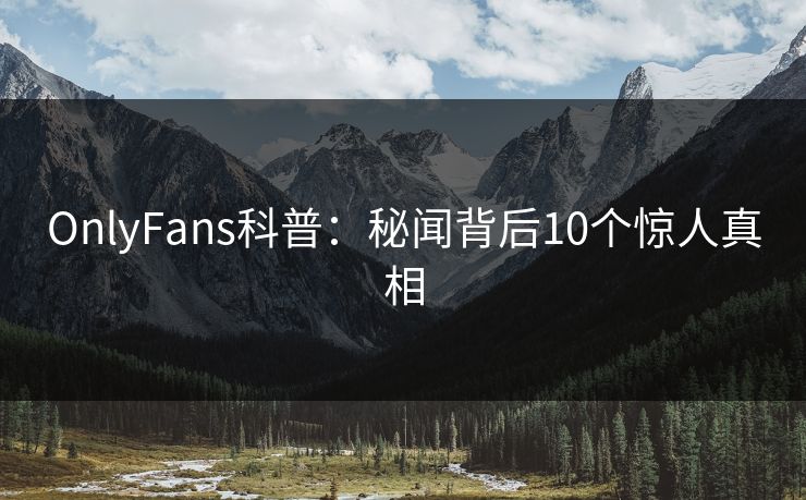 OnlyFans科普:秘闻背后10个惊人真相 OnlyFans科普:秘闻背后10个惊人真相