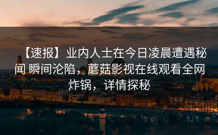 【速报】业内人士在今日凌晨遭遇秘闻 瞬间沦陷，蘑菇影视在线观看全网炸锅，详情探秘