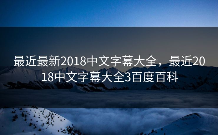 最近最新2018中文字幕大全，最近2018中文字幕大全3百度百科