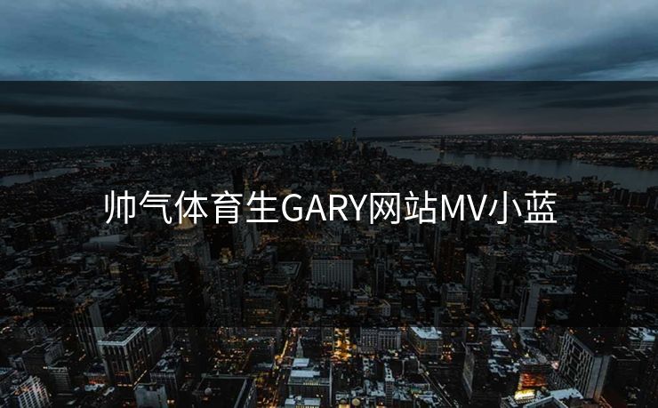 帅气体育生GARY网站MV小蓝