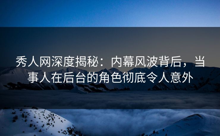 秀人网深度揭秘:内幕风波背后,当事人在后台的角色彻底令人意外 秀人网深度揭秘:内幕风波背后,当事人在后台的角色彻底令人意外