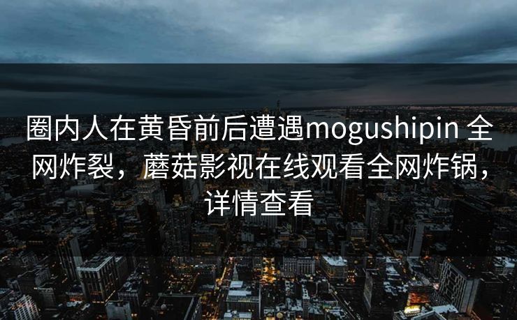 圈内人在黄昏前后遭遇mogushipin 全网炸裂，蘑菇影视在线观看全网炸锅，详情查看