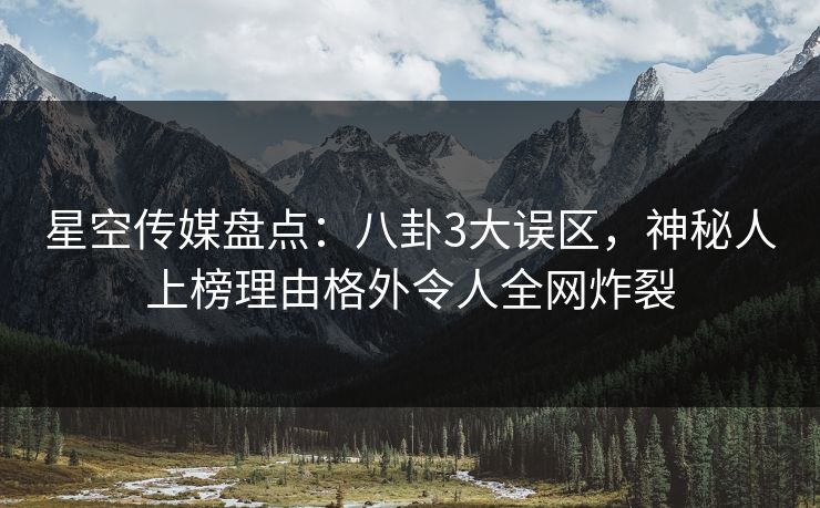 星空传媒盘点：八卦3大误区，神秘人上榜理由格外令人全网炸裂