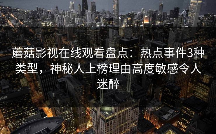 蘑菇影视在线观看盘点：热点事件3种类型，神秘人上榜理由高度敏感令人迷醉