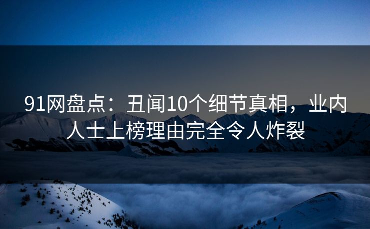 91网盘点：丑闻10个细节真相，业内人士上榜理由完全令人炸裂