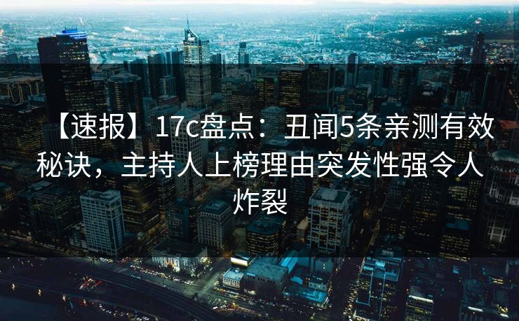 【速报】17c盘点：丑闻5条亲测有效秘诀，主持人上榜理由突发性强令人炸裂
