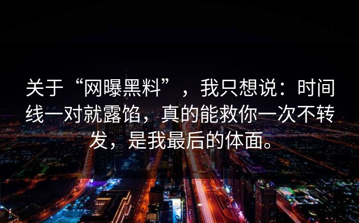 关于“网曝黑料”，我只想说：时间线一对就露馅，真的能救你一次不转发，是我最后的体面。