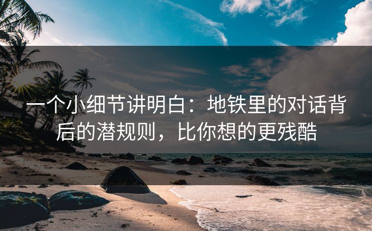 一个小细节讲明白：地铁里的对话背后的潜规则，比你想的更残酷