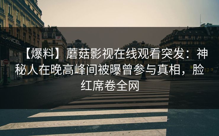 【爆料】蘑菇影视在线观看突发：神秘人在晚高峰间被曝曾参与真相，脸红席卷全网