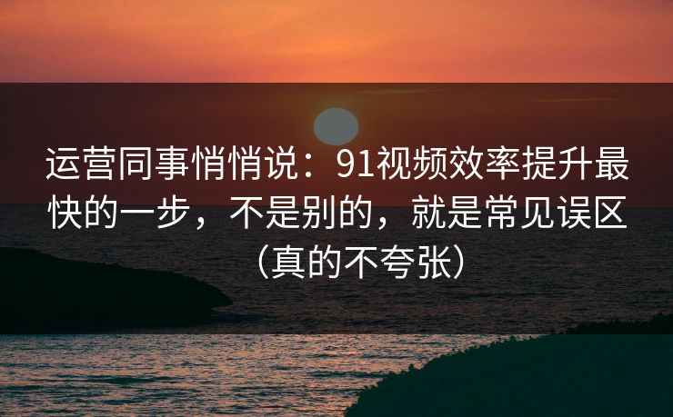 运营同事悄悄说:91视频效率提升最快的一步,不是别的,就是常见误区(真的不夸张) 运营同事悄悄说:91视频效率提升最快的一步,不是别的,就是常见误区(真的不夸张)
