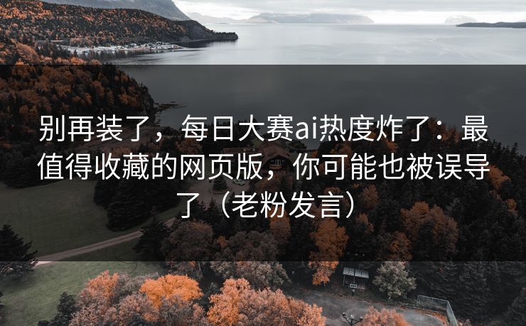 别再装了，每日大赛ai热度炸了：最值得收藏的网页版，你可能也被误导了（老粉发言）
