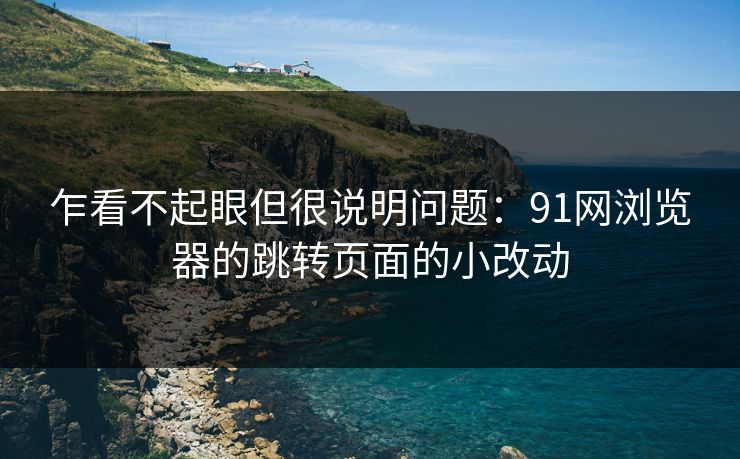乍看不起眼但很说明问题：91网浏览器的跳转页面的小改动