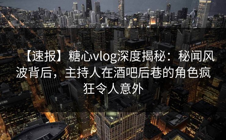 【速报】糖心vlog深度揭秘：秘闻风波背后，主持人在酒吧后巷的角色疯狂令人意外
