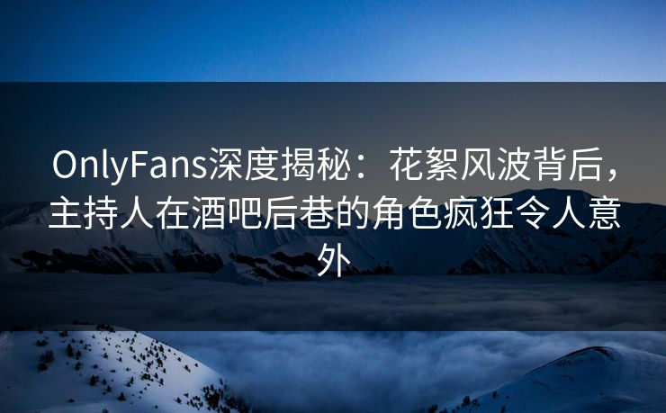 OnlyFans深度揭秘：花絮风波背后，主持人在酒吧后巷的角色疯狂令人意外