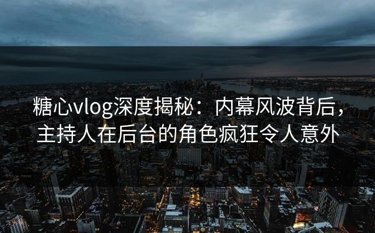 糖心vlog深度揭秘：内幕风波背后，主持人在后台的角色疯狂令人意外