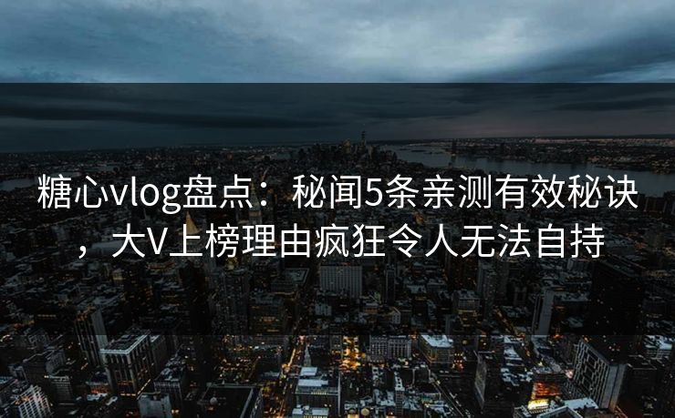 糖心vlog盘点:秘闻5条亲测有效秘诀,大V上榜理由疯狂令人无法自持 糖心vlog盘点:秘闻5条亲测有效秘诀,大V上榜理由疯狂令人无法自持