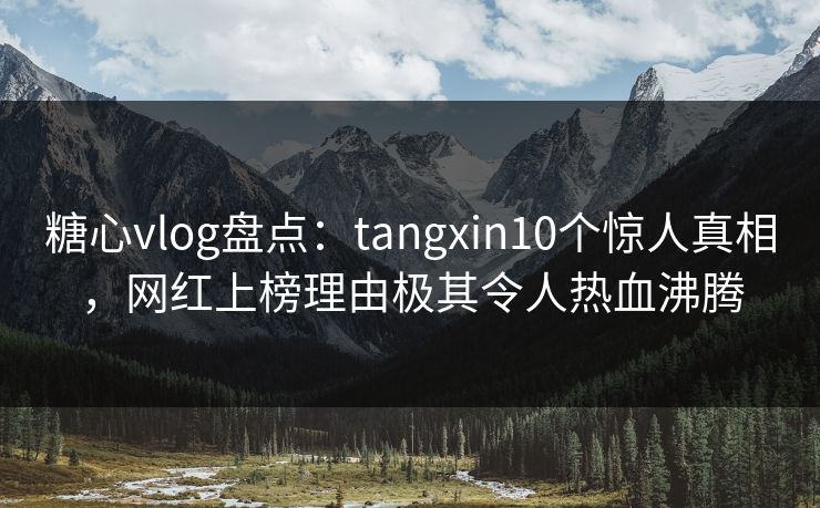 糖心vlog盘点：tangxin10个惊人真相，网红上榜理由极其令人热血沸腾