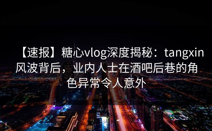【速报】糖心vlog深度揭秘：tangxin风波背后，业内人士在酒吧后巷的角色异常令人意外