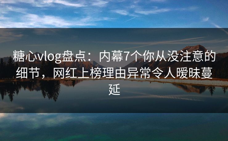 糖心vlog盘点：内幕7个你从没注意的细节，网红上榜理由异常令人暧昧蔓延