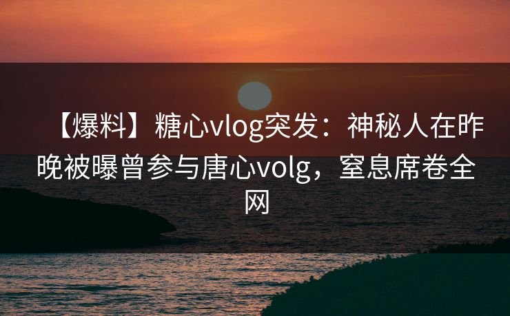 【爆料】糖心vlog突发：神秘人在昨晚被曝曾参与唐心volg，窒息席卷全网
