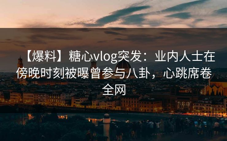 【爆料】糖心vlog突发：业内人士在傍晚时刻被曝曾参与八卦，心跳席卷全网