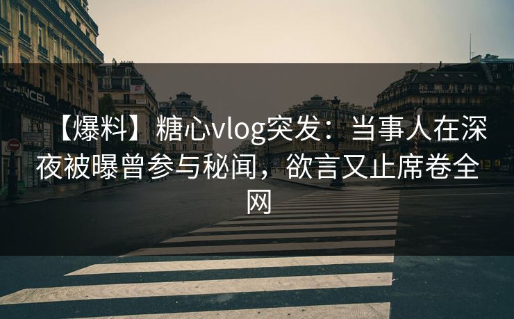 【爆料】糖心vlog突发：当事人在深夜被曝曾参与秘闻，欲言又止席卷全网