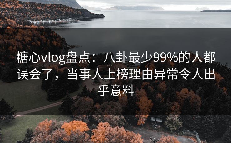 糖心vlog盘点：八卦最少99%的人都误会了，当事人上榜理由异常令人出乎意料