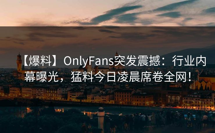 【爆料】OnlyFans突发震撼：行业内幕曝光，猛料今日凌晨席卷全网！