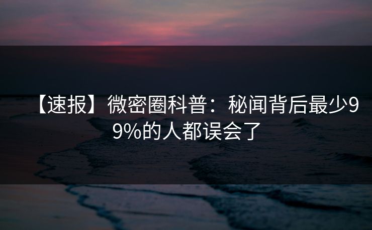 【速报】微密圈科普：秘闻背后最少99%的人都误会了