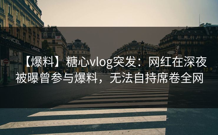 【爆料】糖心vlog突发：网红在深夜被曝曾参与爆料，无法自持席卷全网