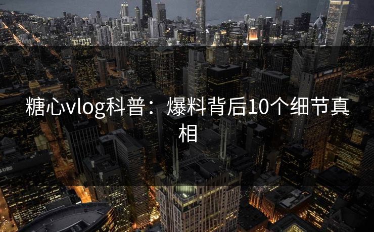 糖心vlog科普：爆料背后10个细节真相