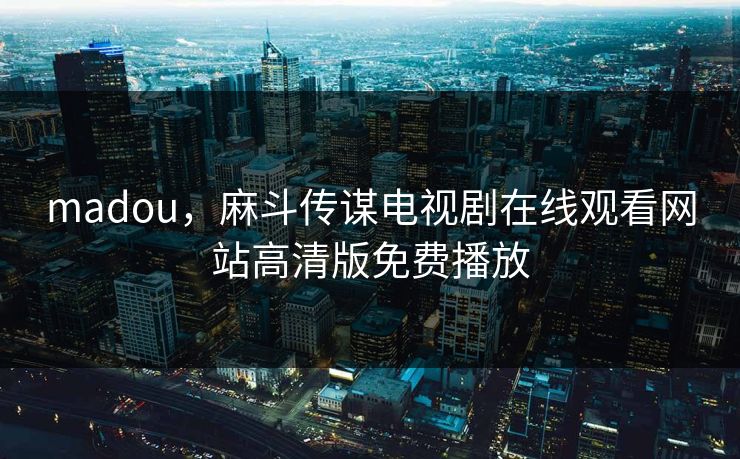 madou，麻斗传谋电视剧在线观看网站高清版免费播放