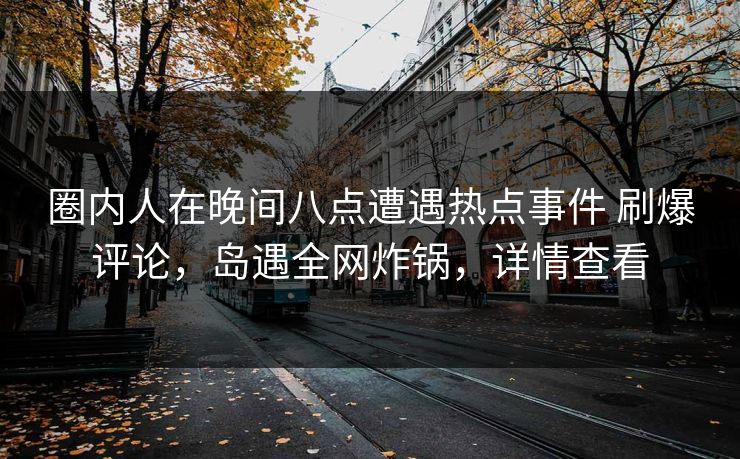 圈内人在晚间八点遭遇热点事件 刷爆评论，岛遇全网炸锅，详情查看