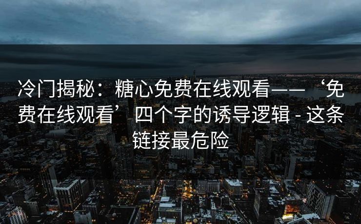 冷门揭秘：糖心免费在线观看——‘免费在线观看’四个字的诱导逻辑 - 这条链接最危险