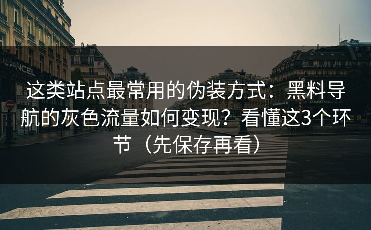 这类站点最常用的伪装方式：黑料导航的灰色流量如何变现？看懂这3个环节（先保存再看）