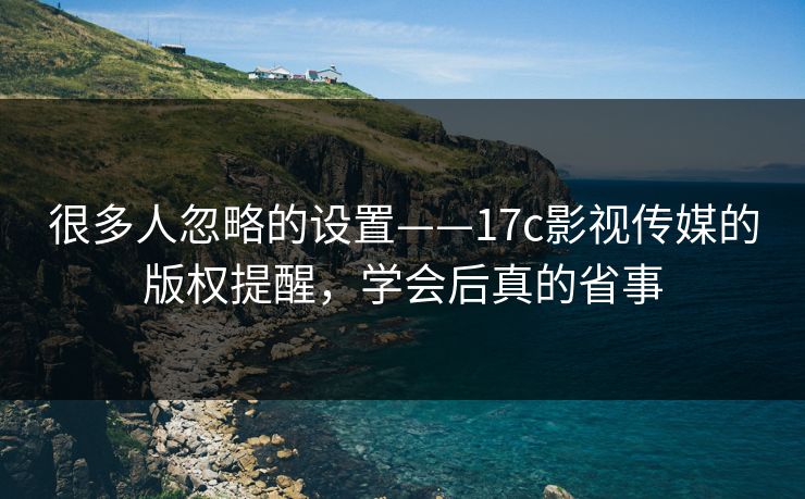 很多人忽略的设置——17c影视传媒的版权提醒，学会后真的省事