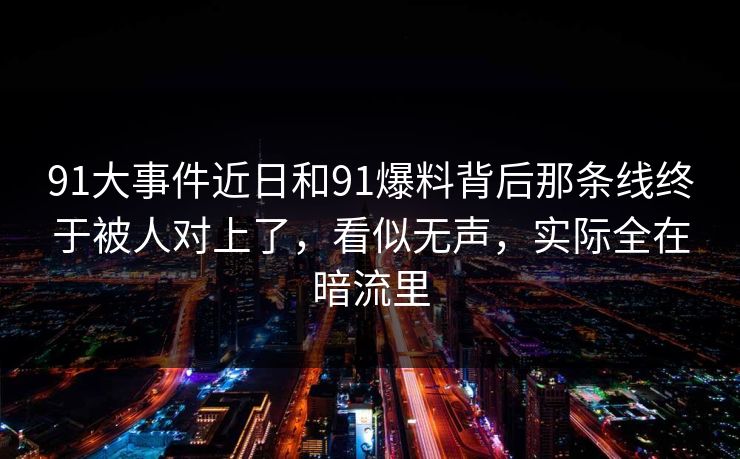 91大事件近日和91爆料背后那条线终于被人对上了，看似无声，实际全在暗流里